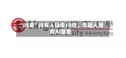 “05后”持有人猛增10倍	，年轻人涌向AI基金-第2张图片