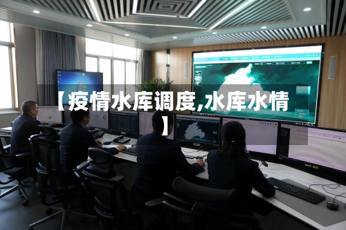 【疫情水库调度,水库水情】-第3张图片
