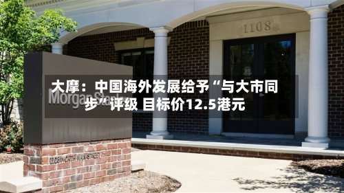 大摩：中国海外发展给予“与大市同步”评级 目标价12.5港元