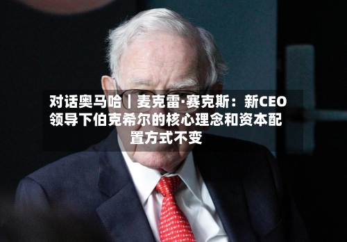 对话奥马哈｜麦克雷·赛克斯：新CEO领导下伯克希尔的核心理念和资本配置方式不变-第3张图片