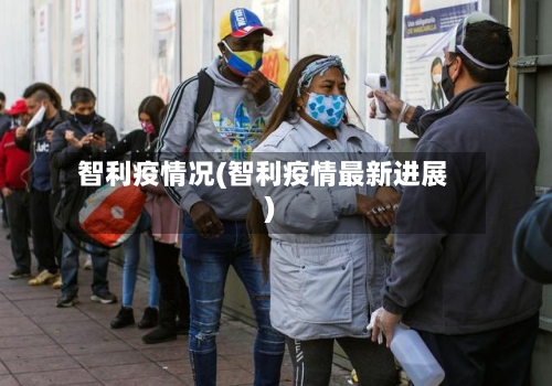 智利疫情况(智利疫情最新进展)