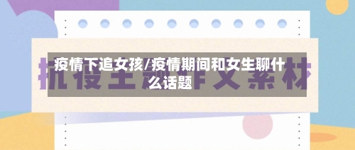 疫情下追女孩/疫情期间和女生聊什么话题-第2张图片