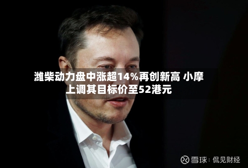 潍柴动力盘中涨超14%再创新高 小摩上调其目标价至52港元