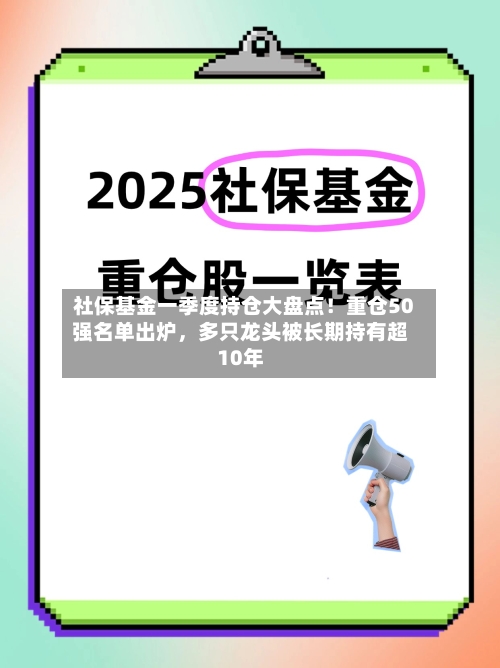 社保基金一季度持仓大盘点！重仓50强名单出炉，多只龙头被长期持有超10年-第3张图片