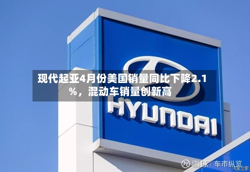 现代起亚4月份美国销量同比下降2.1%，混动车销量创新高-第2张图片