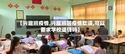 【兴趣班疫情,兴趣班因疫情耽误,可以要求学校退钱吗】-第3张图片