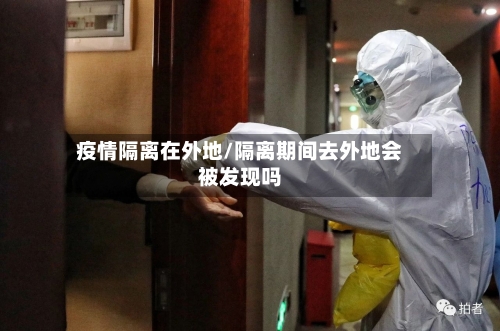疫情隔离在外地/隔离期间去外地会被发现吗