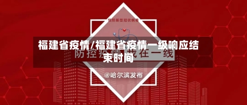福建省疫情/福建省疫情一级响应结束时间