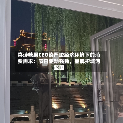 喜诗糖果CEO谈严峻经济环境下的消费需求：节日驱动强劲，品牌护城河坚固-第2张图片