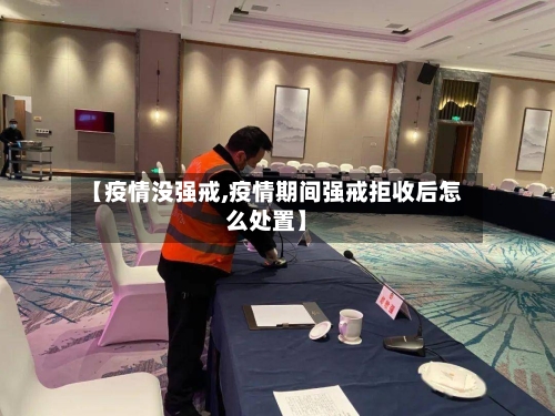 【疫情没强戒,疫情期间强戒拒收后怎么处置】