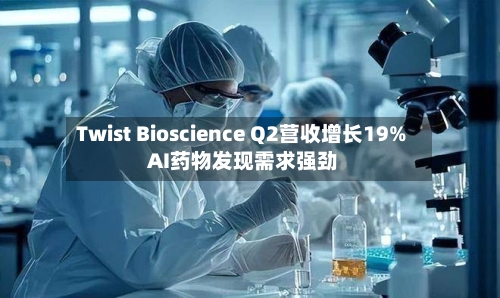 Twist Bioscience Q2营收增长19% AI药物发现需求强劲-第2张图片