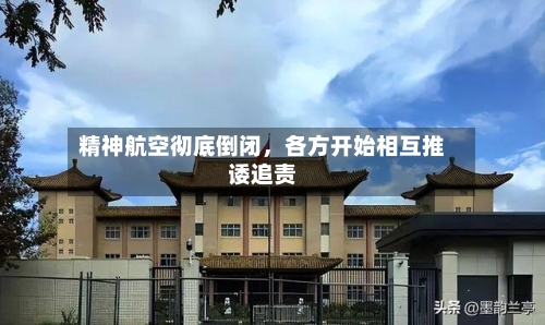 精神航空彻底倒闭	，各方开始相互推诿追责-第2张图片