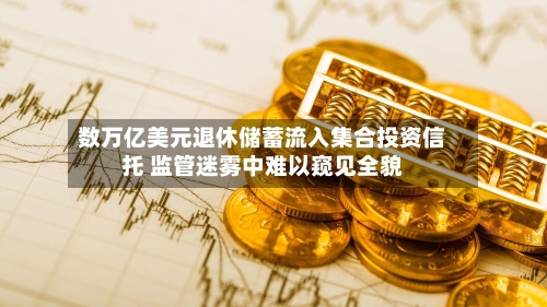 数万亿美元退休储蓄流入集合投资信托 监管迷雾中难以窥见全貌