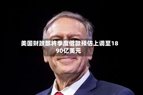 美国财政部将季度借款预估上调至1890亿美元-第2张图片