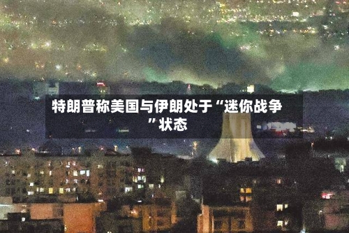 特朗普称美国与伊朗处于“迷你战争”状态-第3张图片