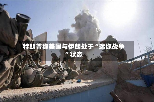 特朗普称美国与伊朗处于“迷你战争”状态-第2张图片