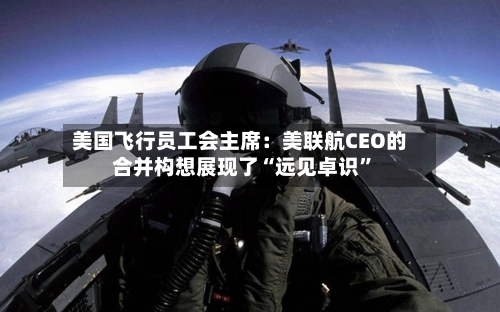 美国飞行员工会主席：美联航CEO的合并构想展现了“远见卓识”