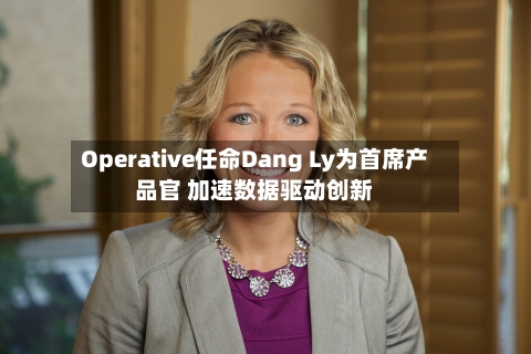 Operative任命Dang Ly为首席产品官 加速数据驱动创新-第2张图片