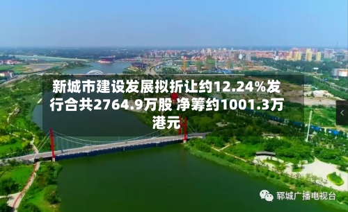 新城市建设发展拟折让约12.24%发行合共2764.9万股 净筹约1001.3万港元