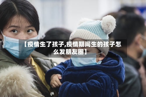 【疫情生了孩子,疫情期间生的孩子怎么发朋友圈】-第1张图片