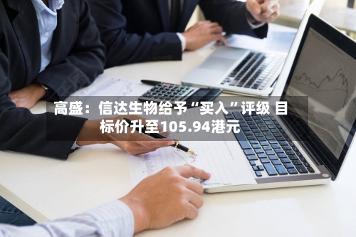 高盛：信达生物给予“买入”评级 目标价升至105.94港元-第3张图片