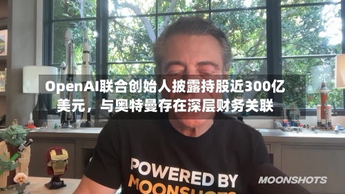 OpenAI联合创始人披露持股近300亿美元，与奥特曼存在深层财务关联-第3张图片