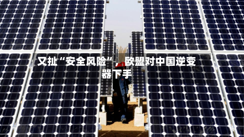 又扯“安全风险”，欧盟对中国逆变器下手
