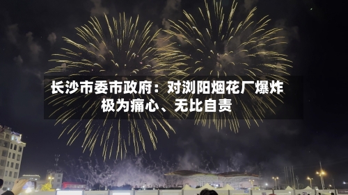 长沙市委市政府：对浏阳烟花厂爆炸极为痛心	、无比自责-第2张图片