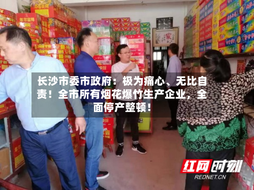 长沙市委市政府：极为痛心、无比自责！全市所有烟花爆竹生产企业，全面停产整顿！-第2张图片
