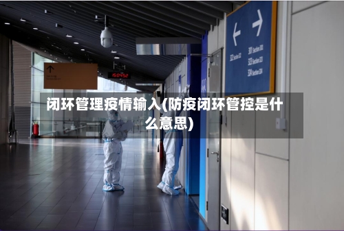 闭环管理疫情输入(防疫闭环管控是什么意思)