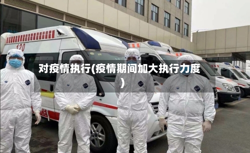 对疫情执行(疫情期间加大执行力度)