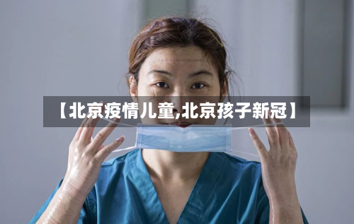【北京疫情儿童,北京孩子新冠】