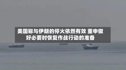 美国称与伊朗的停火依然有效 重申做好必要时恢复作战行动的准备