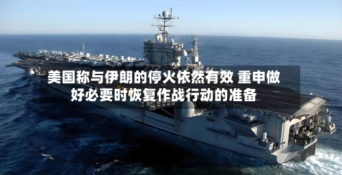 美国称与伊朗的停火依然有效 重申做好必要时恢复作战行动的准备-第2张图片