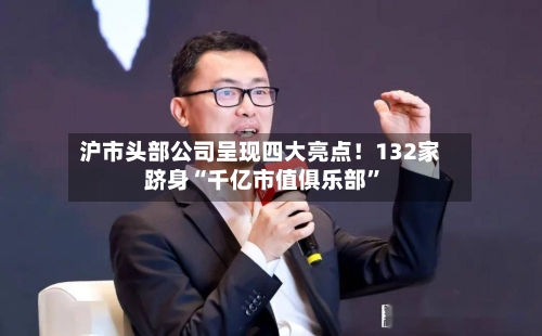 沪市头部公司呈现四大亮点！132家跻身“千亿市值俱乐部”