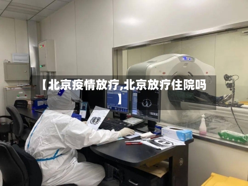 【北京疫情放疗,北京放疗住院吗】