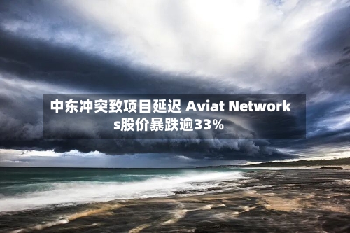 中东冲突致项目延迟 Aviat Networks股价暴跌逾33%-第3张图片
