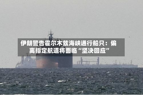 伊朗警告霍尔木兹海峡通行船只：偏离指定航道将面临“坚决回应”-第2张图片