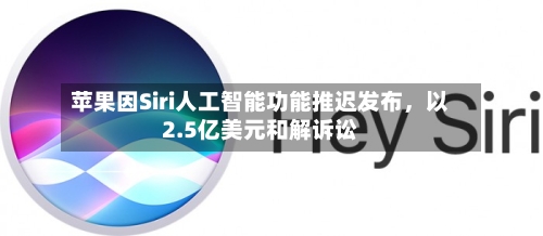 苹果因Siri人工智能功能推迟发布，以2.5亿美元和解诉讼-第2张图片