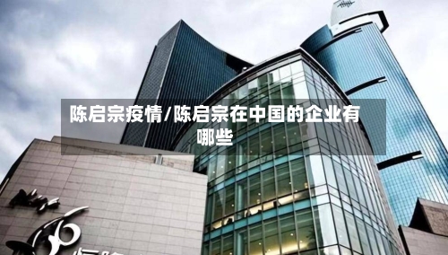 陈启宗疫情/陈启宗在中国的企业有哪些