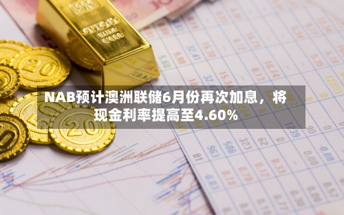 NAB预计澳洲联储6月份再次加息，将现金利率提高至4.60%