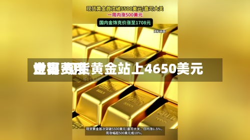 世界金银费用走高 现货黄金站上4650美元