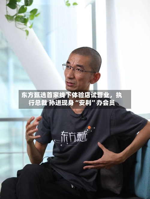 东方甄选首家线下体验店试营业，执行总裁 孙进现身“安利”办会员-第2张图片