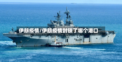 伊朗疫情/伊朗疫情封锁了哪个港口