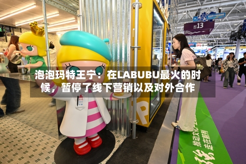泡泡玛特王宁：在LABUBU最火的时候，暂停了线下营销以及对外合作-第2张图片