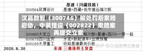汉嘉数智（300746）被处罚后索赔启动，中装建设（002822）索赔案再提交立案-第2张图片