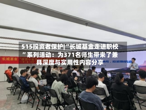 515投资者保护|“长城基金走进职校”系列活动：为371名师生带来了兼具深度与实用性内容分享