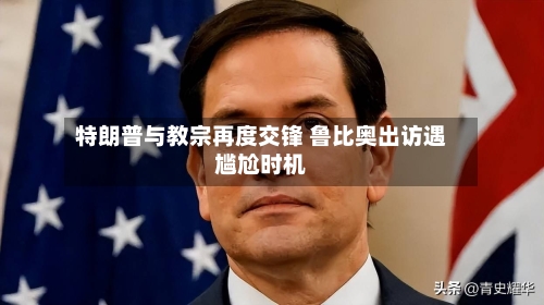 特朗普与教宗再度交锋 鲁比奥出访遇尴尬时机-第2张图片