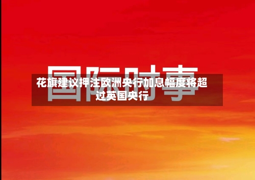 花旗建议押注欧洲央行加息幅度将超过英国央行