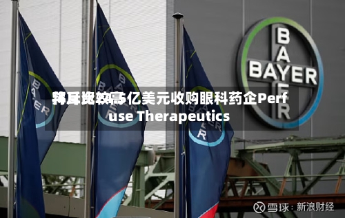 拜耳比较高将斥资24.5亿美元收购眼科药企Perfuse Therapeutics